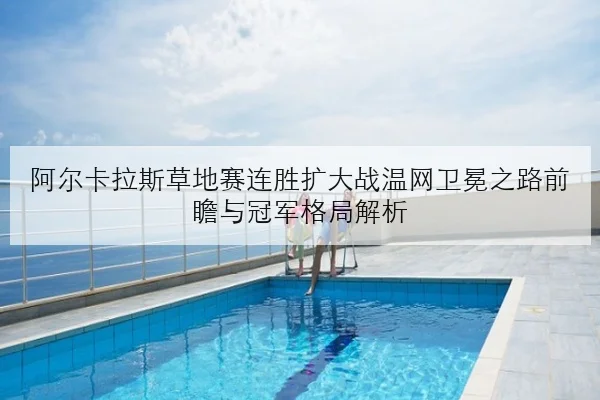 阿尔卡拉斯草地赛连胜扩大战温网卫冕之路前瞻与冠军格局解析