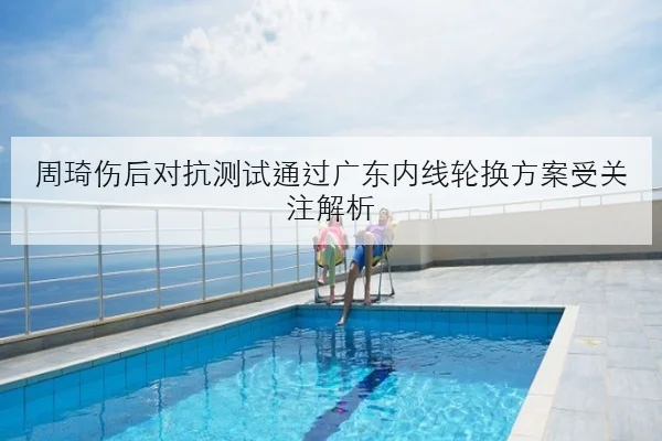 周琦伤后对抗测试通过广东内线轮换方案受关注解析